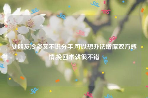 女朋友冷淡又不说分手,可以想办法增厚双方感情,挽回术就很不错