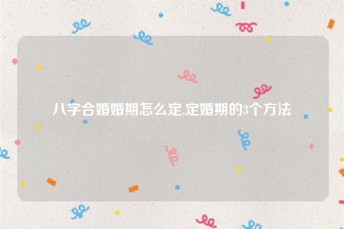 八字合婚婚期怎么定,定婚期的3个方法