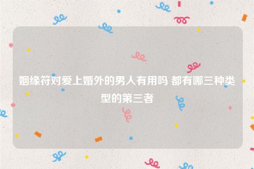 姻缘符对爱上婚外的男人有用吗 都有哪三种类型的第三者