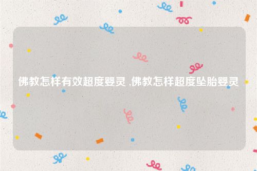 佛教怎样有效超度婴灵 ,佛教怎样超度坠胎婴灵