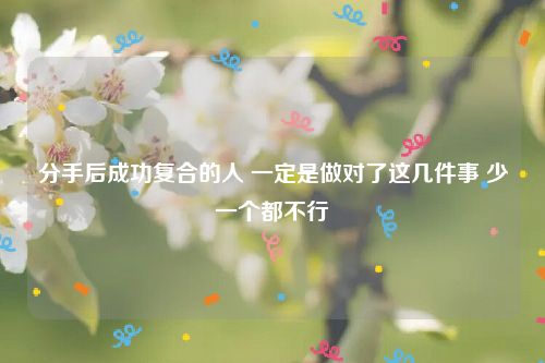 分手后成功复合的人 一定是做对了这几件事 少一个都不行