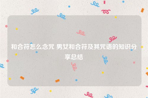 和合符怎么念咒 男女和合符及其咒语的知识分享总结