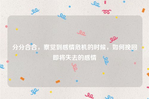 分分合合，察觉到感情危机的时候，如何挽回即将失去的感情
