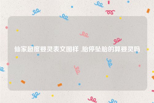 仙家超度婴灵表文图样 ,胎停坠胎的算婴灵吗