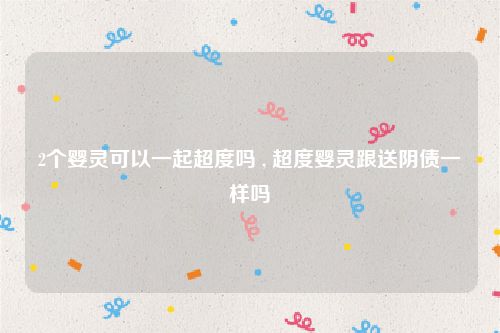 2个婴灵可以一起超度吗 , 超度婴灵跟送阴债一样吗