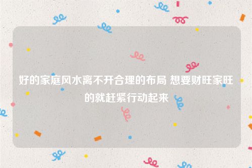 好的家庭风水离不开合理的布局 想要财旺家旺的就赶紧行动起来