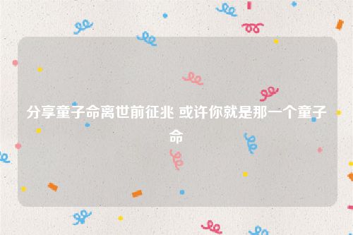 分享童子命离世前征兆 或许你就是那一个童子命