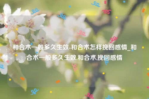 和合术一般多久生效-和合术怎样挽回感情_和合术一般多久生效,和合术,挽回感情