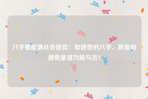 八字看配偶社会地位：知道他的八字，就能知道他是潜力股与否！