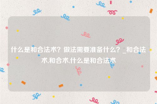什么是和合法术？做法需要准备什么？_和合法术,和合术,什么是和合法术