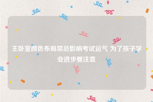 主卧室颜色布局禁忌影响考试运气 为了孩子学业进步要注意