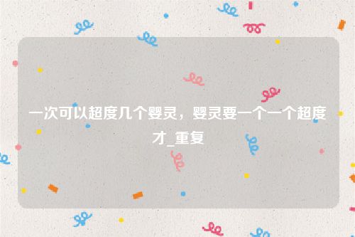 一次可以超度几个婴灵，婴灵要一个一个超度才_重复