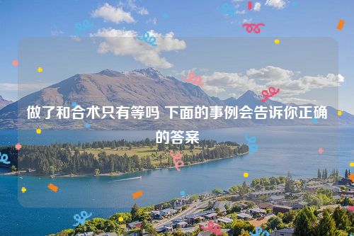 做了和合术只有等吗 下面的事例会告诉你正确的答案