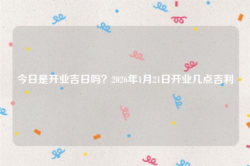 今日是开业吉日吗?2026年1月21日开业几点吉利