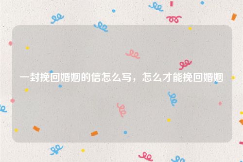 一封挽回婚姻的信怎么写，怎么才能挽回婚姻