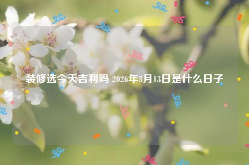 装修选今天吉利吗 2026年3月13日是什么日子