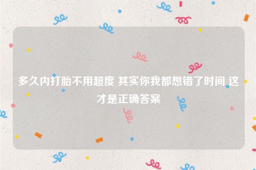 多久内打胎不用超度 其实你我都想错了时间 这才是正确答案