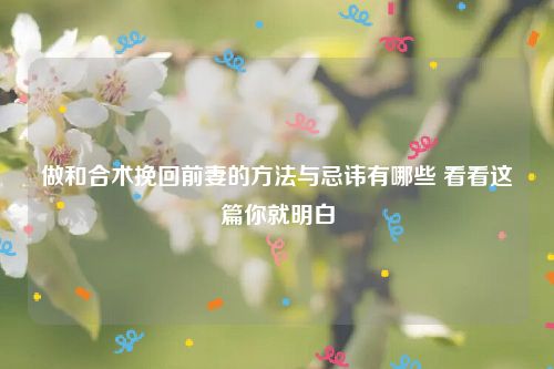 做和合术挽回前妻的方法与忌讳有哪些 看看这篇你就明白