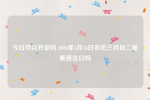 今日可以开业吗 2026年4月18日农历三月初二是黄道吉日吗