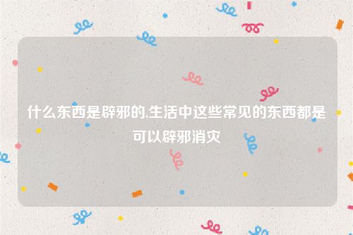 什么东西是辟邪的,生活中这些常见的东西都是可以辟邪消灾