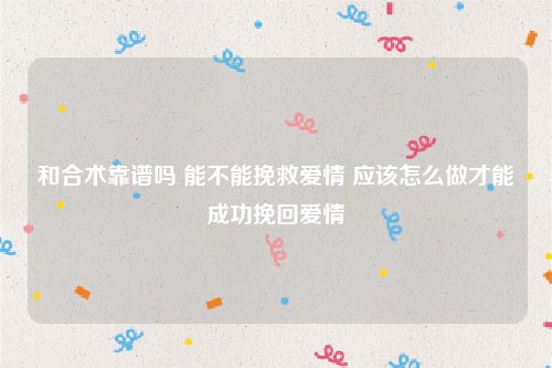 和合术靠谱吗 能不能挽救爱情 应该怎么做才能成功挽回爱情