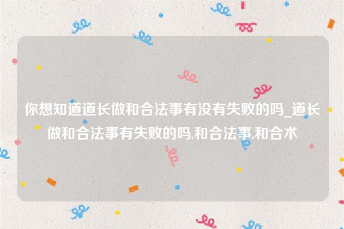 你想知道道长做和合法事有没有失败的吗_道长做和合法事有失败的吗,和合法事,和合术