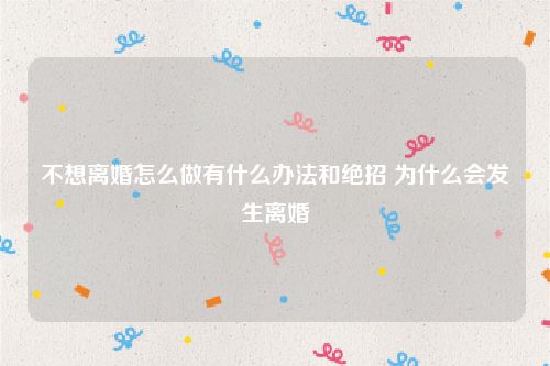 不想离婚怎么做有什么办法和绝招 为什么会发生离婚