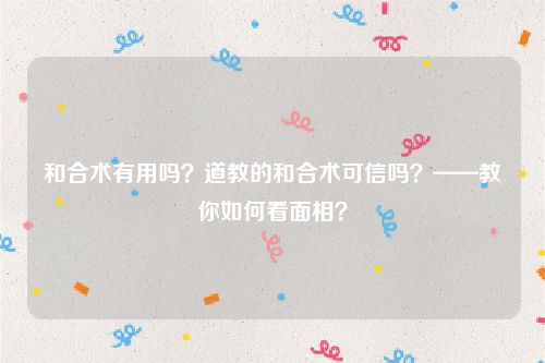 和合术有用吗？道教的和合术可信吗？——教你如何看面相？