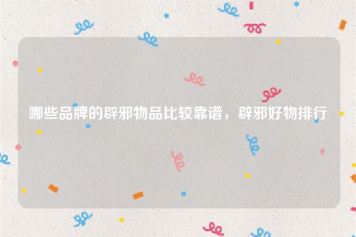 哪些品牌的辟邪物品比较靠谱，辟邪好物排行