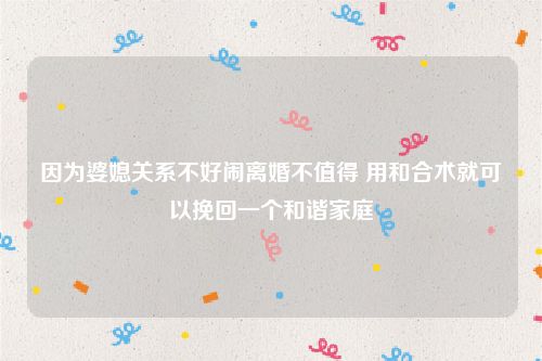 因为婆媳关系不好闹离婚不值得 用和合术就可以挽回一个和谐家庭