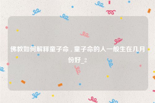 佛教如何解释童子命 , 童子命的人一般生在几月份好_2