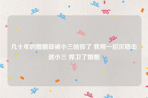 几十年的婚姻却被小三给毁了 我用一招沉稳击退小三 捍卫了婚姻