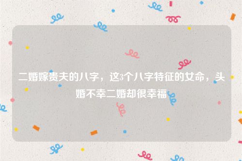 二婚嫁贵夫的八字，这3个八字特征的女命，头婚不幸二婚却很幸福