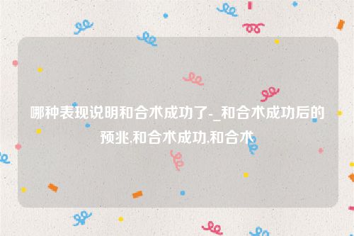 哪种表现说明和合术成功了-_和合术成功后的预兆,和合术成功,和合术