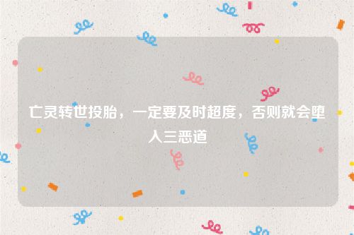 亡灵转世投胎，一定要及时超度，否则就会堕入三恶道