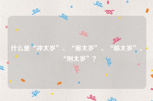 什么是“冲太岁”、“害太岁”、“临太岁”、“刑太岁”？