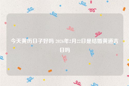 今天黄历日子好吗 2026年2月22日是结婚黄道吉日吗