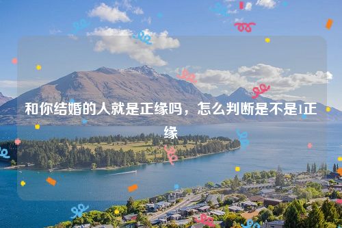 和你结婚的人就是正缘吗，怎么判断是不是1正缘