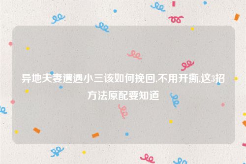 异地夫妻遭遇小三该如何挽回,不用开撕,这3招方法原配要知道