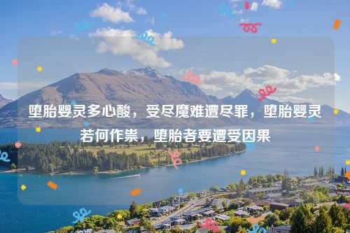 堕胎婴灵多心酸,受尽魔难遭尽罪,堕胎婴灵若何作祟,堕胎者要遭受因果