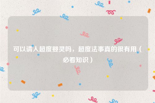 可以请人超度婴灵吗，超度法事真的很有用（必看知识）