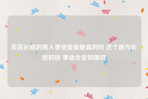 命宫长痣的男人事业受阻是真的吗 这个地方长痣的话 事业会受到阻碍